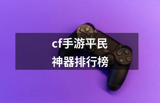 cf手游平民神器排行榜-第1张-游戏相关-话依网