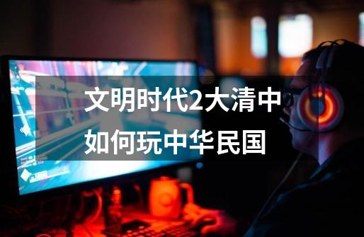 文明时代2大清中如何玩中华民国-第1张-游戏相关-话依网