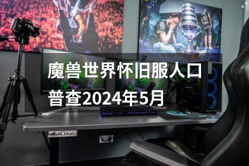 魔兽世界怀旧服人口普查2024年5月-第1张-游戏相关-话依网