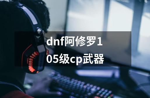 dnf阿修罗105级cp武器-第1张-游戏相关-话依网
