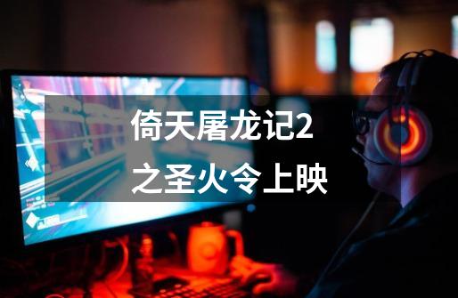 倚天屠龙记2之圣火令上映-第1张-游戏相关-话依网