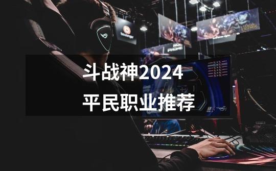 斗战神2024平民职业推荐-第1张-游戏相关-话依网