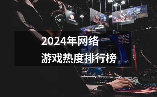 2024年网络游戏热度排行榜-第1张-游戏相关-话依网
