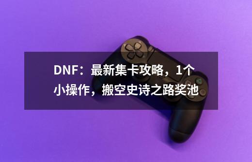 DNF：最新集卡攻略，1个小操作，搬空史诗之路奖池-第1张-游戏相关-话依网