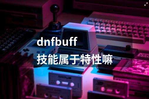 dnfbuff技能属于特性嘛-第1张-游戏相关-话依网