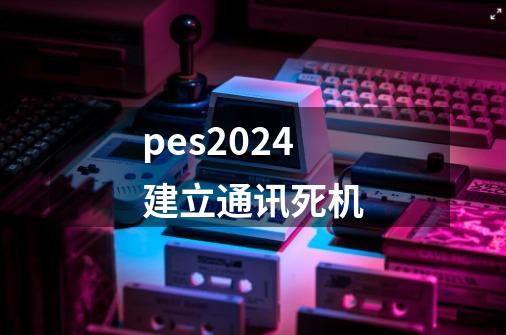 pes2024建立通讯死机-第1张-游戏相关-话依网