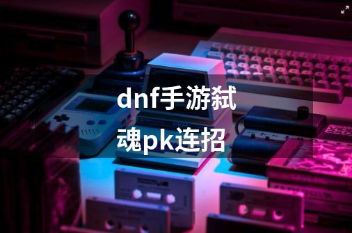 dnf手游弑魂pk连招-第1张-游戏相关-话依网