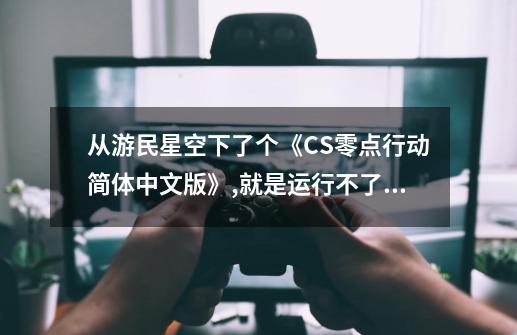 从游民星空下了个《CS零点行动简体中文版》,就是运行不了,也注册不了...-第1张-游戏相关-话依网