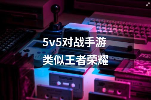 5v5对战手游类似王者荣耀-第1张-游戏相关-话依网