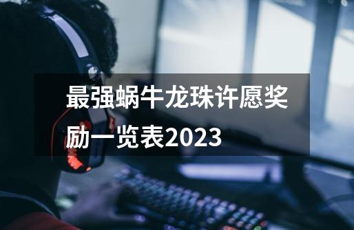 最强蜗牛龙珠许愿奖励一览表2023-第1张-游戏相关-话依网