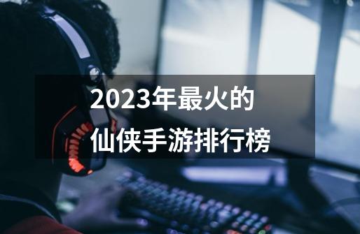 2023年最火的仙侠手游排行榜-第1张-游戏相关-话依网
