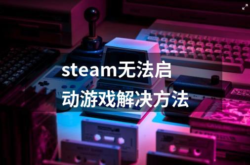steam无法启动游戏解决方法-第1张-游戏相关-话依网