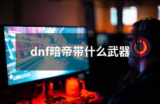 dnf暗帝带什么武器-第1张-游戏相关-话依网