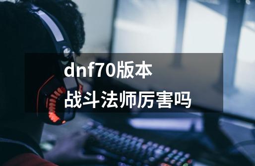 dnf70版本战斗法师厉害吗-第1张-游戏相关-话依网