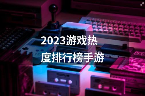 2023游戏热度排行榜手游-第1张-游戏相关-话依网