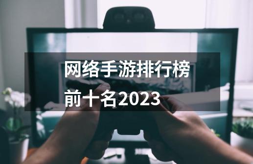 网络手游排行榜前十名2023-第1张-游戏相关-话依网