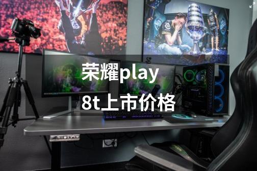 荣耀play8t上市价格-第1张-游戏相关-话依网