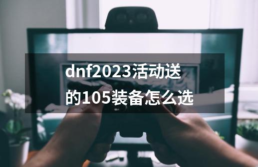dnf2023活动送的105装备怎么选-第1张-游戏相关-话依网