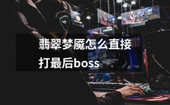 翡翠梦魇怎么直接打最后boss-第1张-游戏相关-话依网