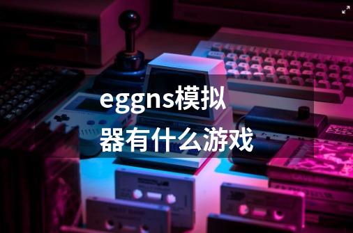 eggns模拟器有什么游戏-第1张-游戏相关-话依网