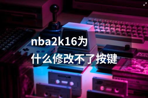 nba2k16为什么修改不了按键-第1张-游戏相关-话依网
