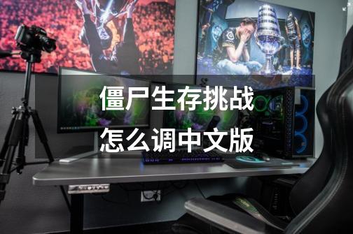 僵尸生存挑战怎么调中文版-第1张-游戏相关-话依网