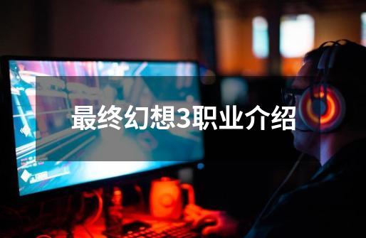 最终幻想3职业介绍-第1张-游戏相关-话依网