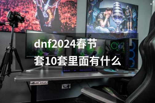 dnf2024春节套10套里面有什么-第1张-游戏相关-话依网