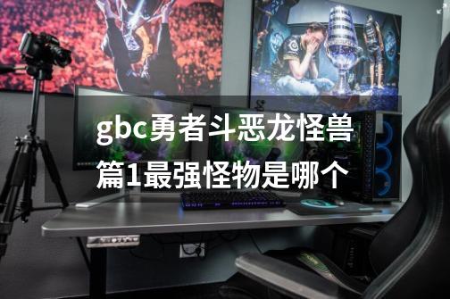 gbc勇者斗恶龙怪兽篇1最强怪物是哪个-第1张-游戏相关-话依网