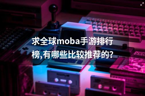 求全球moba手游排行榜,有哪些比较推荐的？-第1张-游戏相关-话依网