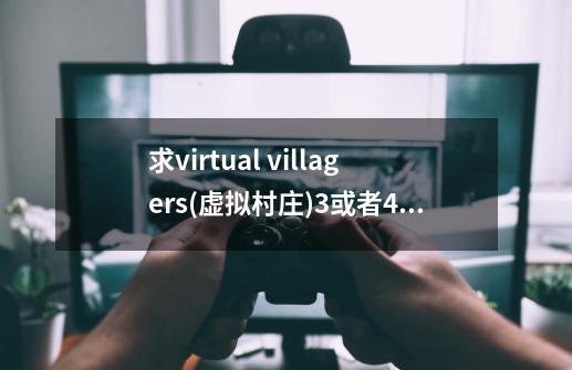 求virtual villagers(虚拟村庄)3或者4或5的版地址-第1张-游戏相关-话依网