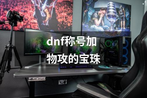 dnf称号加物攻的宝珠-第1张-游戏相关-话依网