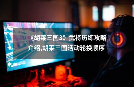《胡莱三国3》武将历练攻略介绍,胡莱三国活动轮换顺序-第1张-游戏相关-话依网