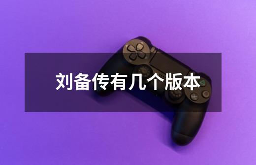 刘备传有几个版本-第1张-游戏相关-话依网