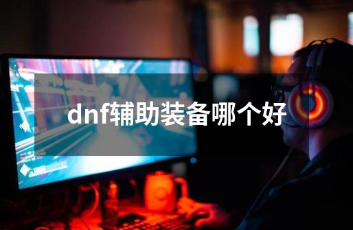 dnf辅助装备哪个好-第1张-游戏相关-话依网