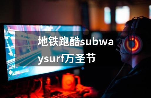 地铁跑酷subwaysurf万圣节-第1张-游戏相关-话依网