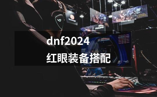 dnf2024红眼装备搭配-第1张-游戏相关-话依网