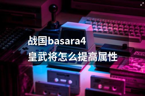 战国basara4皇武将怎么提高属性-第1张-游戏相关-话依网