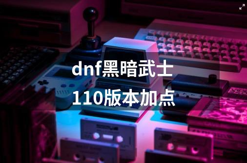 dnf黑暗武士110版本加点-第1张-游戏相关-话依网