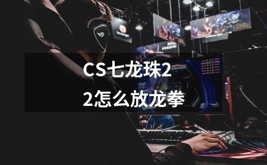 CS七龙珠2.2怎么放龙拳-第1张-游戏相关-话依网