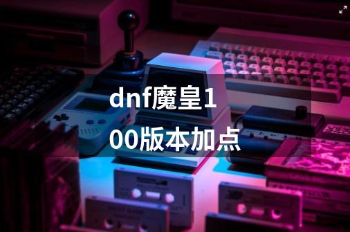 dnf魔皇100版本加点-第1张-游戏相关-话依网
