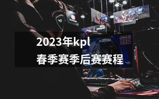 2023年kpl春季赛季后赛赛程-第1张-游戏相关-话依网