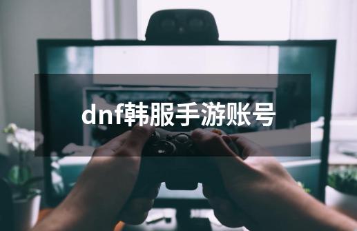 dnf韩服手游账号-第1张-游戏相关-话依网