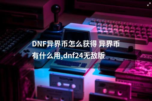 DNF异界币怎么获得 异界币有什么用,dnf24无敌版-第1张-游戏相关-话依网