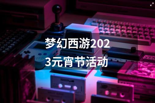 梦幻西游2023元宵节活动-第1张-游戏相关-话依网