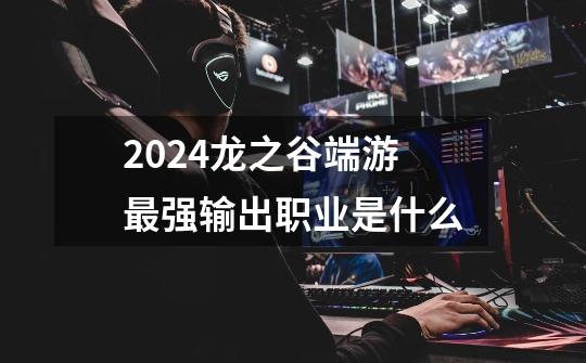 2024龙之谷端游最强输出职业是什么-第1张-游戏相关-话依网
