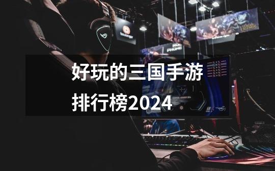 好玩的三国手游排行榜2024-第1张-游戏相关-话依网