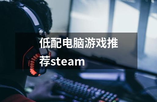 低配电脑游戏推荐steam-第1张-游戏相关-话依网