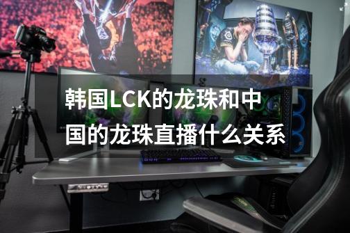 韩国LCK的龙珠和中国的龙珠直播什么关系-第1张-游戏相关-话依网