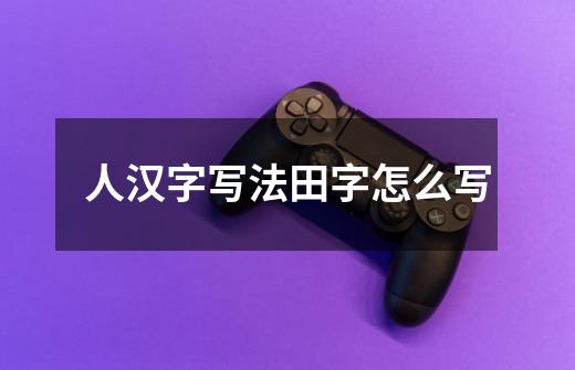 人汉字写法田字怎么写-第1张-游戏相关-话依网